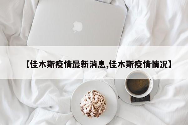【佳木斯疫情最新消息,佳木斯疫情情况】
