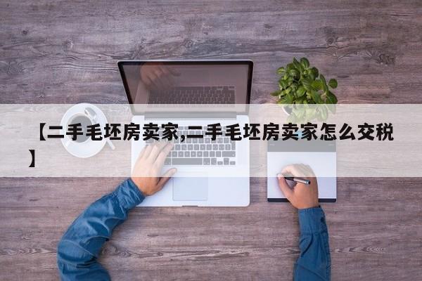 【二手毛坯房卖家,二手毛坯房卖家怎么交税】