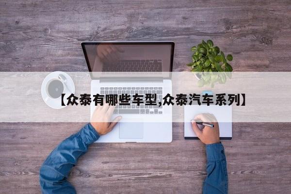 【众泰有哪些车型,众泰汽车系列】