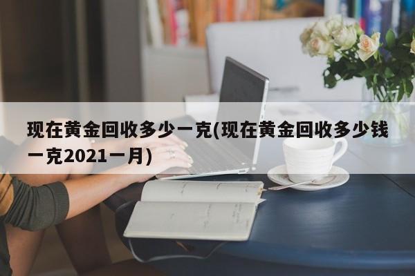 现在黄金回收多少一克(现在黄金回收多少钱一克2021一月)