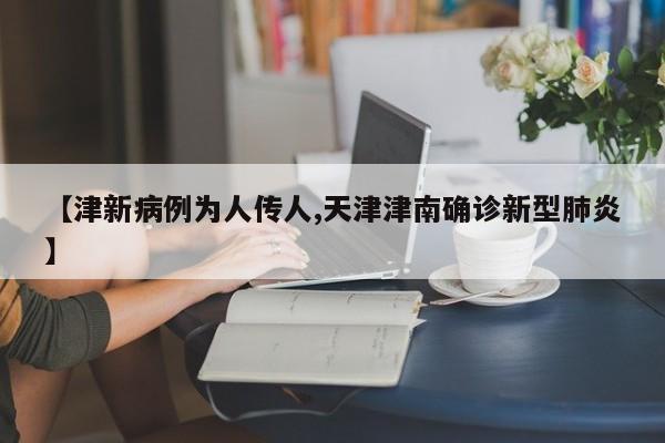 【津新病例为人传人,天津津南确诊新型肺炎】