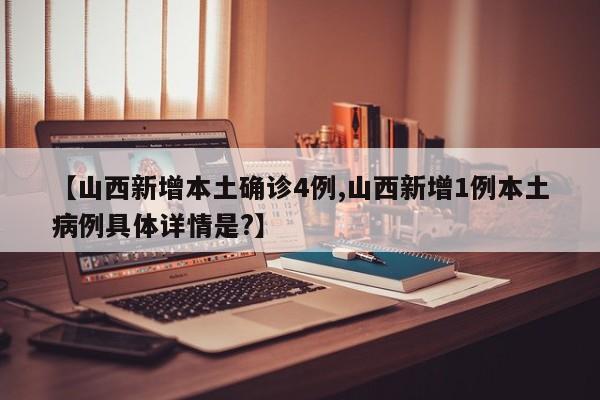 【山西新增本土确诊4例,山西新增1例本土病例具体详情是?】