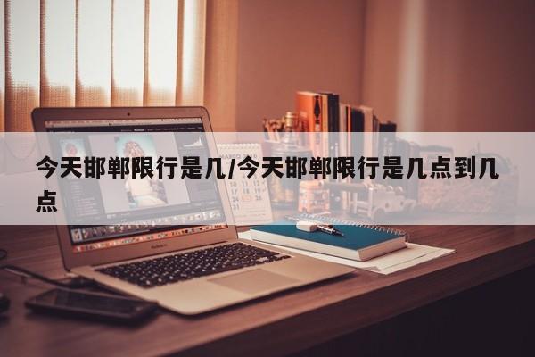 今天邯郸限行是几/今天邯郸限行是几点到几点