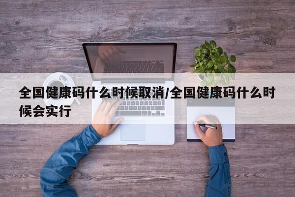 全国健康码什么时候取消/全国健康码什么时候会实行