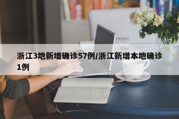 浙江3地新增确诊57例/浙江新增本地确诊1例