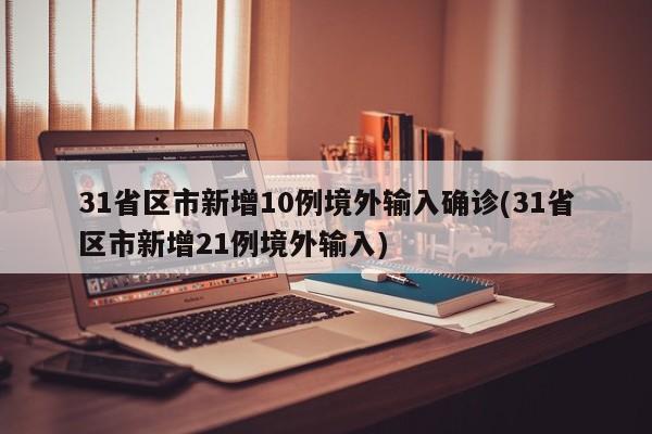 31省区市新增10例境外输入确诊(31省区市新增21例境外输入)
