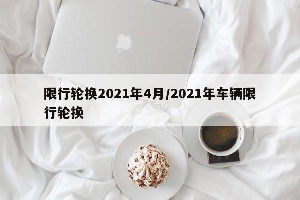 限行轮换2021年4月/2021年车辆限行轮换