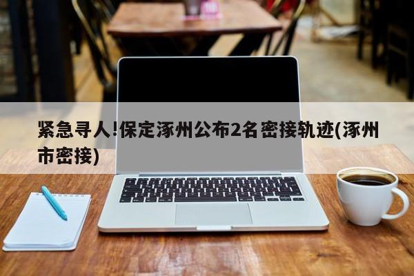 紧急寻人!保定涿州公布2名密接轨迹(涿州市密接)