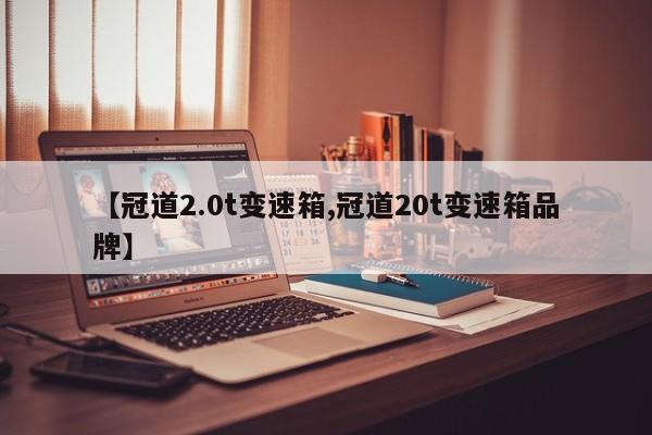 【冠道2.0t变速箱,冠道20t变速箱品牌】