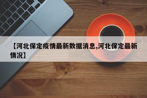 【河北保定疫情最新数据消息,河北保定最新情况】