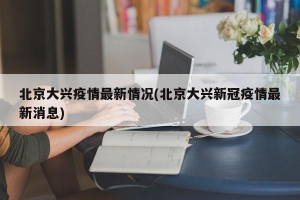 北京大兴疫情最新情况(北京大兴新冠疫情最新消息)