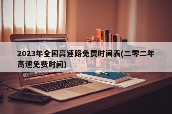 2023年全国高速路免费时间表(二零二年高速免费时间)