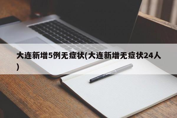 大连新增5例无症状(大连新增无症状24人)
