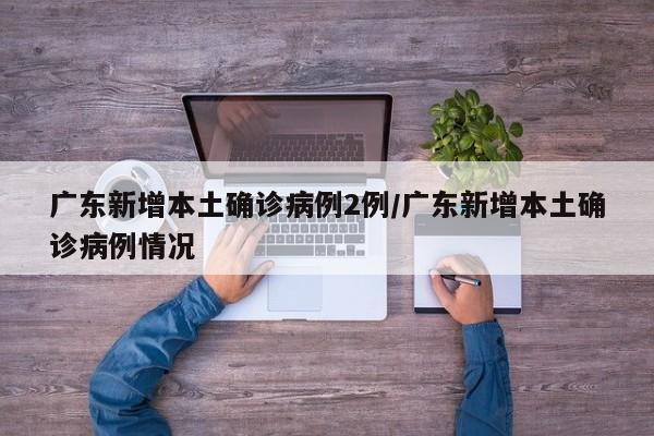 广东新增本土确诊病例2例/广东新增本土确诊病例情况