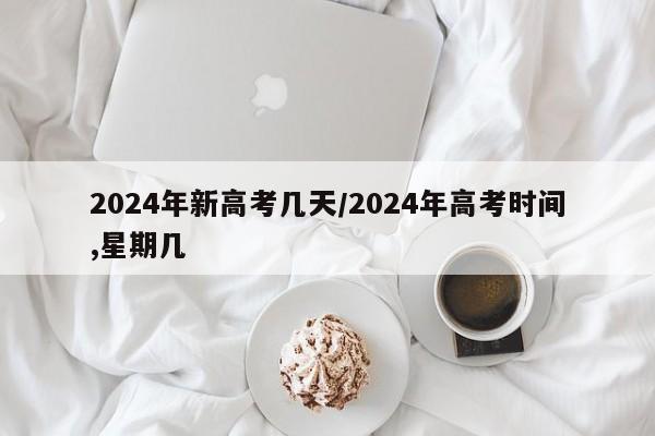 2024年新高考几天/2024年高考时间,星期几