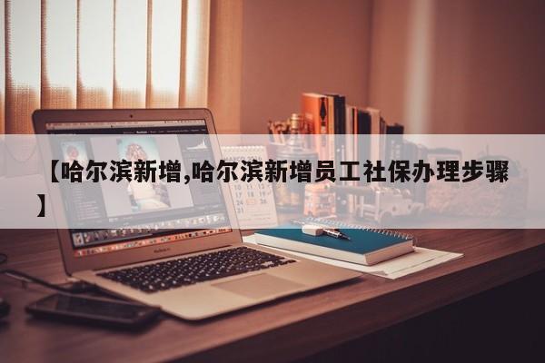 【哈尔滨新增,哈尔滨新增员工社保办理步骤】