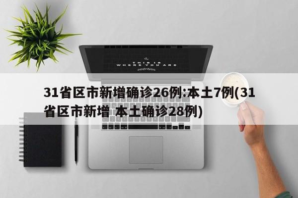 31省区市新增确诊26例:本土7例(31省区市新增 本土确诊28例)