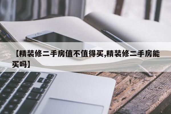 【精装修二手房值不值得买,精装修二手房能买吗】