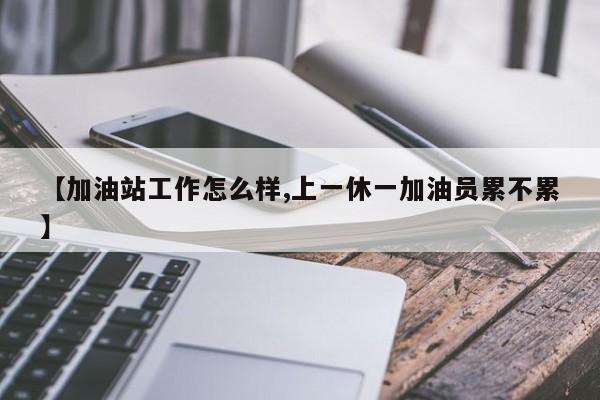 【加油站工作怎么样,上一休一加油员累不累】