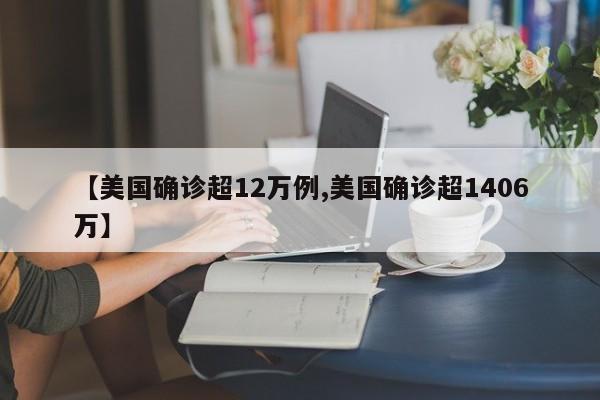 【美国确诊超12万例,美国确诊超1406万】