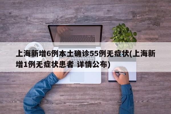 上海新增6例本土确诊55例无症状(上海新增1例无症状患者 详情公布)
