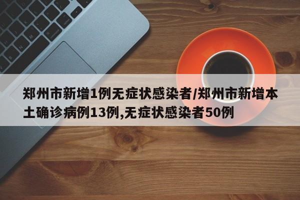 郑州市新增1例无症状感染者/郑州市新增本土确诊病例13例,无症状感染者50例