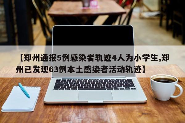 【郑州通报5例感染者轨迹4人为小学生,郑州已发现63例本土感染者活动轨迹】