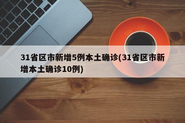 31省区市新增5例本土确诊(31省区市新增本土确诊10例)