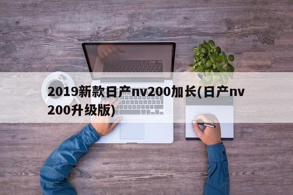 2019新款日产nv200加长(日产nv200升级版)