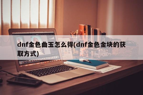 dnf金色曲玉怎么得(dnf金色金块的获取方式)