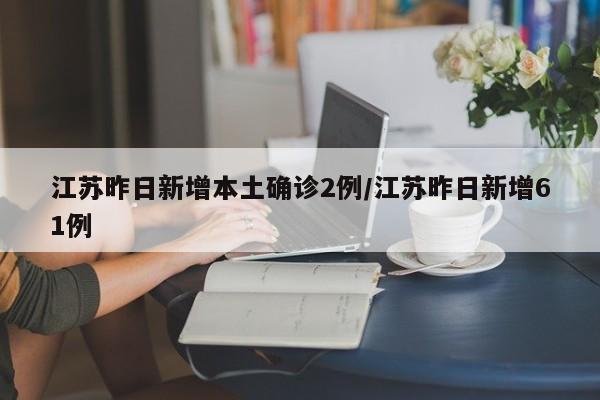 江苏昨日新增本土确诊2例/江苏昨日新增61例