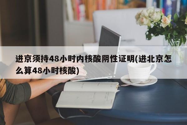 进京须持48小时内核酸阴性证明(进北京怎么算48小时核酸)