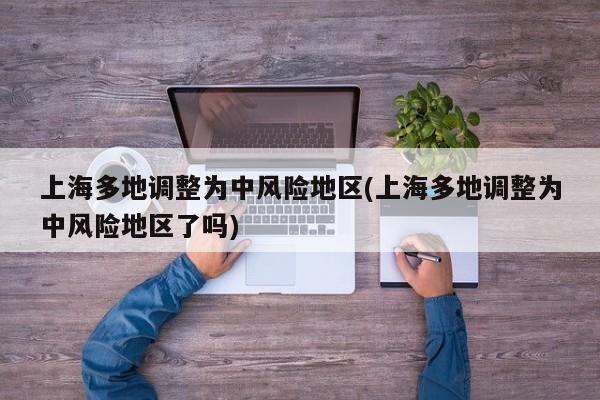 上海多地调整为中风险地区(上海多地调整为中风险地区了吗)