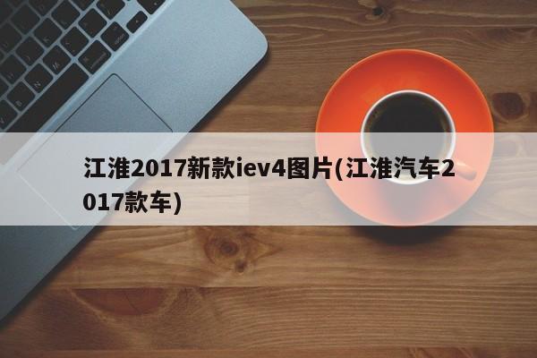 江淮2017新款iev4图片(江淮汽车2017款车)