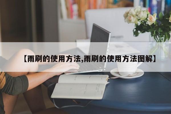 【雨刷的使用方法,雨刷的使用方法图解】