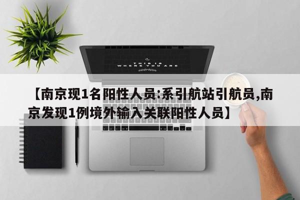 【南京现1名阳性人员:系引航站引航员,南京发现1例境外输入关联阳性人员】