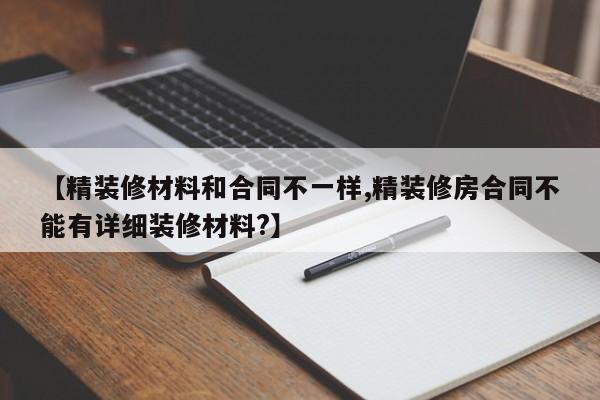 【精装修材料和合同不一样,精装修房合同不能有详细装修材料?】