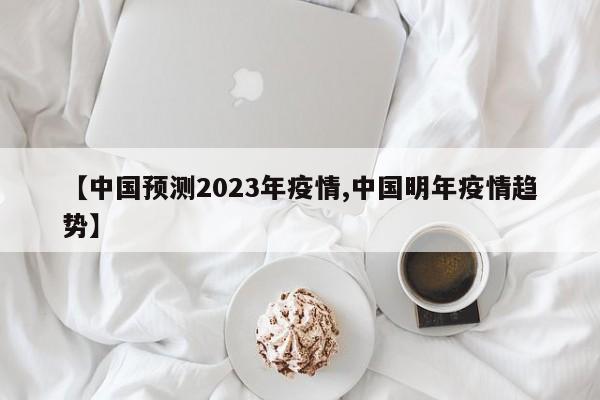 【中国预测2023年疫情,中国明年疫情趋势】