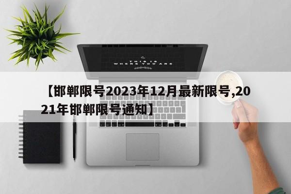 【邯郸限号2023年12月最新限号,2021年邯郸限号通知】