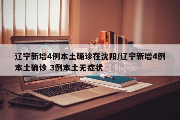 辽宁新增4例本土确诊在沈阳/辽宁新增4例本土确诊 3例本土无症状
