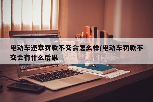 电动车违章罚款不交会怎么样/电动车罚款不交会有什么后果