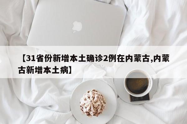 【31省份新增本土确诊2例在内蒙古,内蒙古新增本土病】