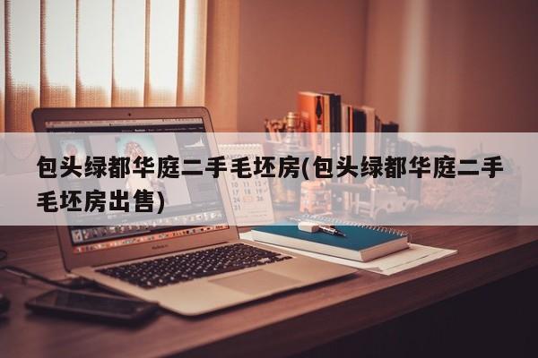 包头绿都华庭二手毛坯房(包头绿都华庭二手毛坯房出售)