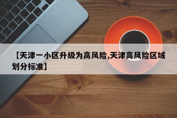 【天津一小区升级为高风险,天津高风险区域划分标准】