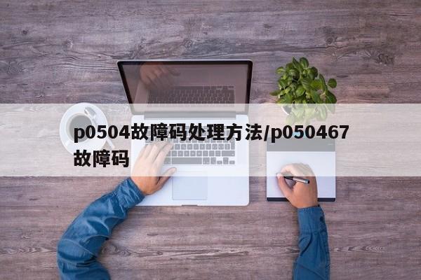 p0504故障码处理方法/p050467故障码