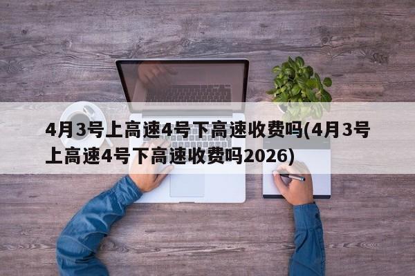4月3号上高速4号下高速收费吗(4月3号上高速4号下高速收费吗2026)