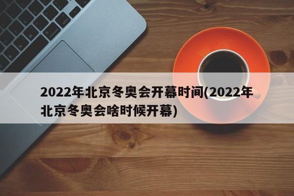 2022年北京冬奥会开幕时间(2022年北京冬奥会啥时候开幕)