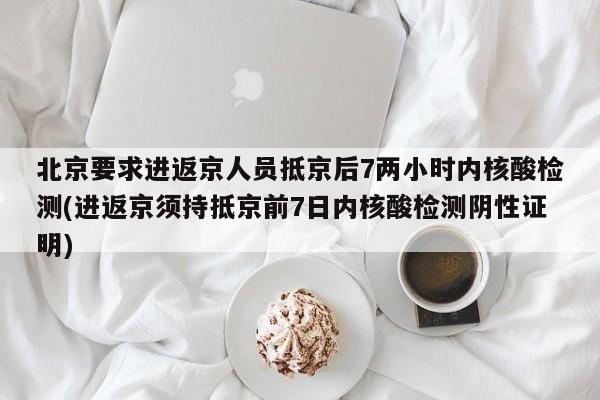 北京要求进返京人员抵京后7两小时内核酸检测(进返京须持抵京前7日内核酸检测阴性证明)