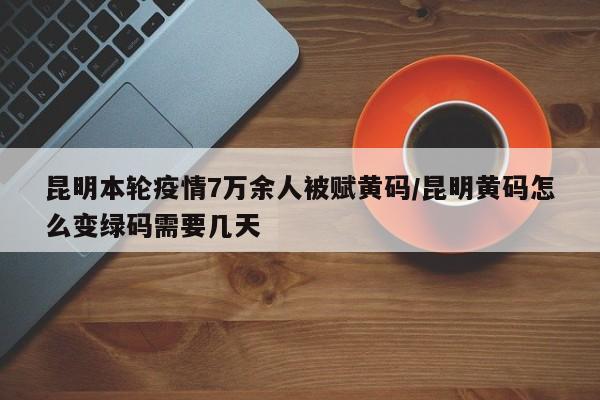 昆明本轮疫情7万余人被赋黄码/昆明黄码怎么变绿码需要几天
