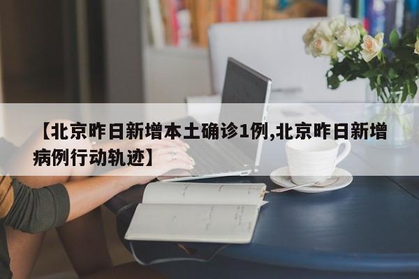 【北京昨日新增本土确诊1例,北京昨日新增病例行动轨迹】